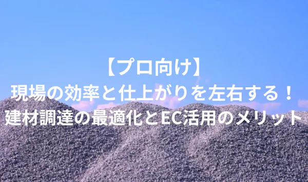 【プロ向け】現場の効率と仕上がりを左右する！建材調達の最適化とEC活用のメリット